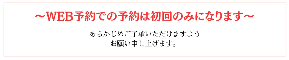 WEB予約での予約は初回のみになります。あらかじめご了承いただけますようお願い申し上げます。